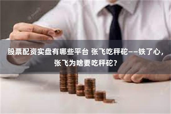 股票配资实盘有哪些平台 张飞吃秤砣——铁了心，张飞为啥要吃秤砣？