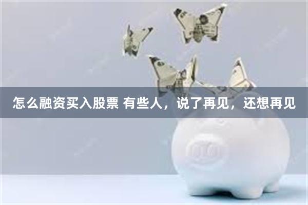 怎么融资买入股票 有些人，说了再见，还想再见