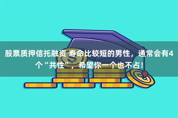 股票质押信托融资 寿命比较短的男性，通常会有4个“共性”，希望你一个也不占！