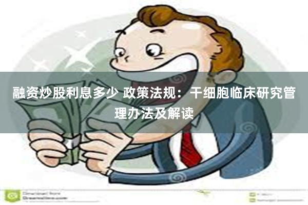 融资炒股利息多少 政策法规：干细胞临床研究管理办法及解读