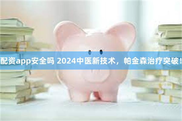 配资app安全吗 2024中医新技术，帕金森治疗突破！