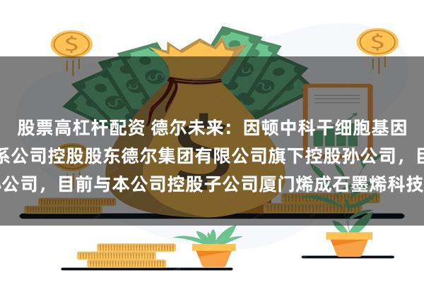 股票高杠杆配资 德尔未来：因顿中科干细胞基因工程（苏州）有限公司系公司控股股东德尔集团有限公司旗下控股孙公司，目前与本公司控股子公司厦门烯成石墨烯科技有限公司暂无合作