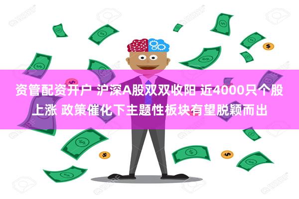 资管配资开户 沪深A股双双收阳 近4000只个股上涨 政策催化下主题性板块有望脱颖而出