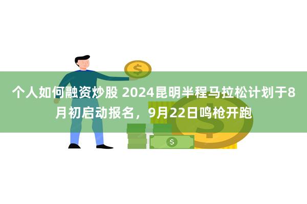 个人如何融资炒股 2024昆明半程马拉松计划于8月初启动报名，9月22日鸣枪开跑