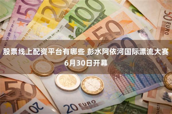 股票线上配资平台有哪些 彭水阿依河国际漂流大赛6月30日开幕