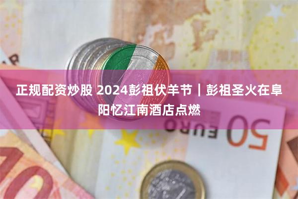 正规配资炒股 2024彭祖伏羊节｜彭祖圣火在阜阳忆江南酒店点燃