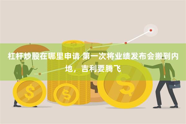 杠杆炒股在哪里申请 第一次将业绩发布会搬到内地，吉利要腾飞