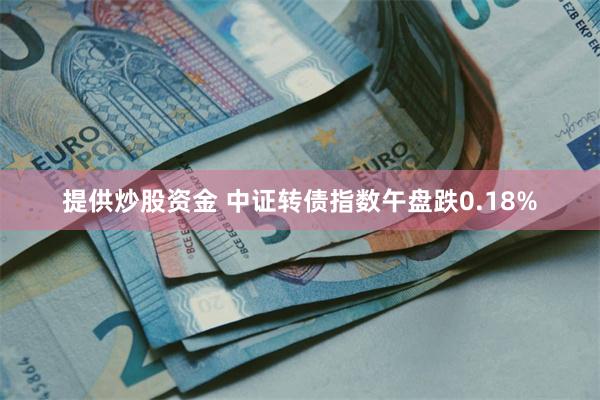 提供炒股资金 中证转债指数午盘跌0.18%