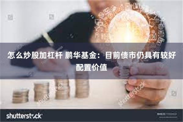 怎么炒股加杠杆 鹏华基金：目前债市仍具有较好配置价值