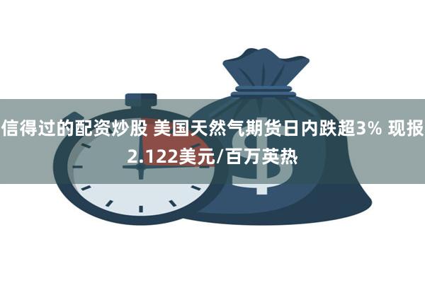 信得过的配资炒股 美国天然气期货日内跌超3% 现报2.122美元/百万英热