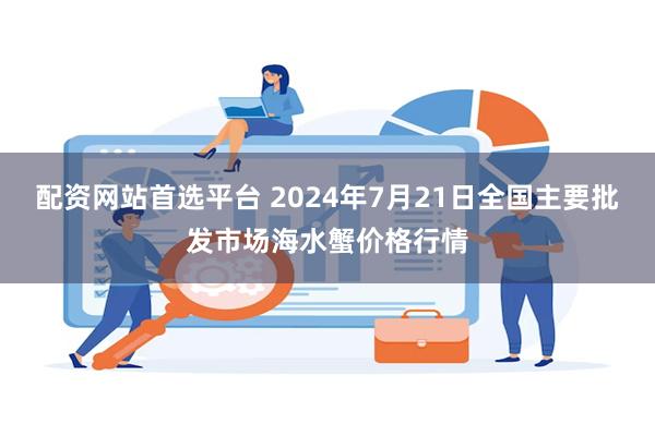 配资网站首选平台 2024年7月21日全国主要批发市场海水蟹价格行情