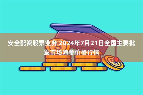 安全配资股票业务 2024年7月21日全国主要批发市场海参价格行情