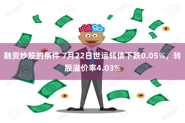 融资炒股的条件 7月22日世运转债下跌0.05%，转股溢价率4.03%