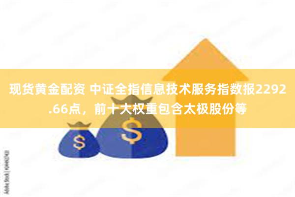 现货黄金配资 中证全指信息技术服务指数报2292.66点，前十大权重包含太极股份等