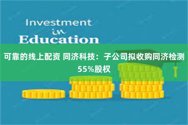 可靠的线上配资 同济科技：子公司拟收购同济检测55%股权