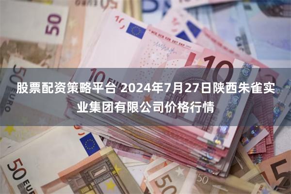 股票配资策略平台 2024年7月27日陕西朱雀实业集团有限公司价格行情