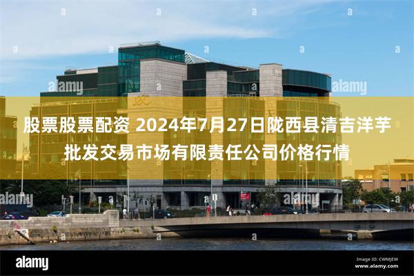 股票股票配资 2024年7月27日陇西县清吉洋芋批发交易市场有限责任公司价格行情