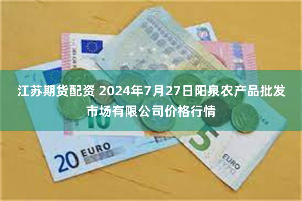 江苏期货配资 2024年7月27日阳泉农产品批发市场有限公司价格行情