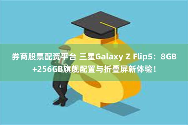 券商股票配资平台 三星Galaxy Z Flip5：8GB+256GB旗舰配置与折叠屏新体验！