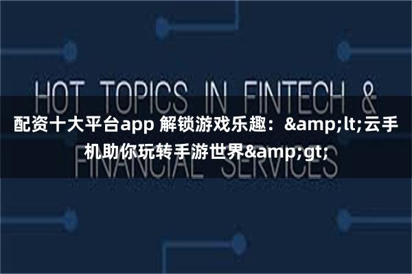 配资十大平台app 解锁游戏乐趣：&lt;云手机助你玩转手游世界&gt;