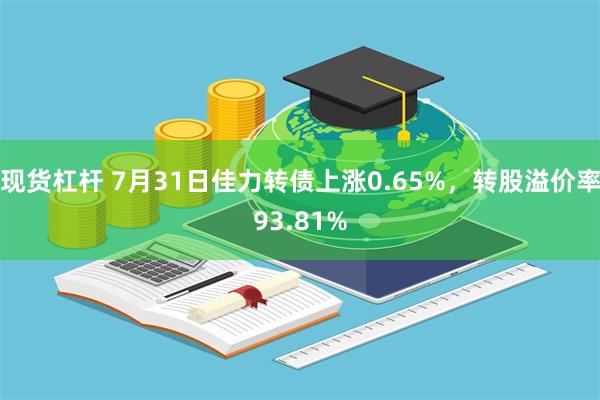 现货杠杆 7月31日佳力转债上涨0.65%，转股溢价率93.81%