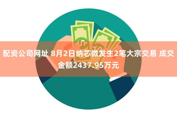 配资公司网址 8月2日纳芯微发生2笔大宗交易 成交金额2437.95万元