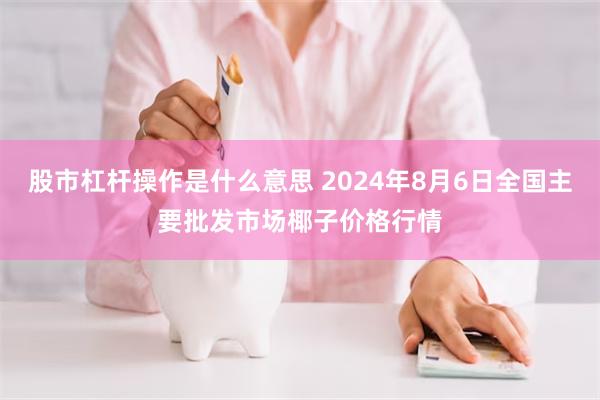 股市杠杆操作是什么意思 2024年8月6日全国主要批发市场椰子价格行情