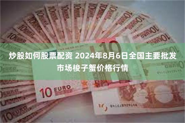 炒股如何股票配资 2024年8月6日全国主要批发市场梭子蟹价格行情