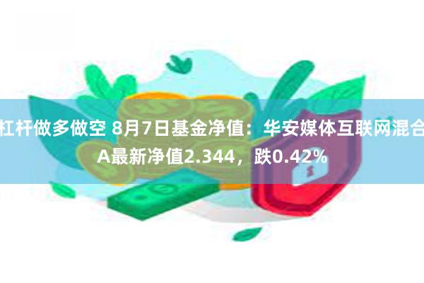 杠杆做多做空 8月7日基金净值：华安媒体互联网混合A最新净值2.344，跌0.42%