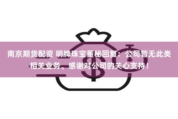 南京期货配资 明牌珠宝董秘回复：公司暂无此类相关业务。感谢对公司的关心支持！