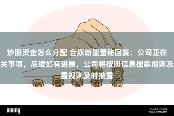 炒股资金怎么分配 合康新能董秘回复：公司正在推进相关事项，后续如有进展，公司将按照信息披露规则及时披露