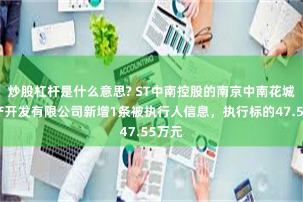 炒股杠杆是什么意思? ST中南控股的南京中南花城房地产开发有限公司新增1条被执行人信息，执行标的47.55万元