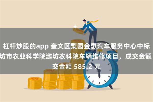 杠杆炒股的app 奎文区梨园金惠汽车服务中心中标山东省潍坊市农业科学院潍坊农科院车辆维修项目，成交金额 585.2 元