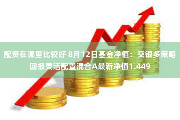 配资在哪里比较好 8月12日基金净值：交银多策略回报灵活配置混合A最新净值1.449