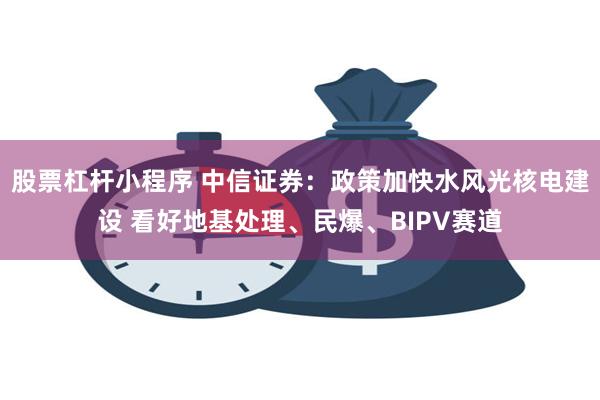 股票杠杆小程序 中信证券：政策加快水风光核电建设 看好地基处理、民爆、BIPV赛道