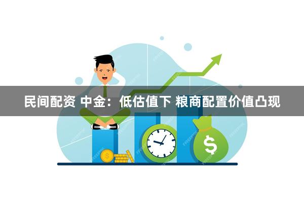 民间配资 中金：低估值下 粮商配置价值凸现