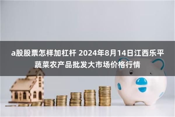 a股股票怎样加杠杆 2024年8月14日江西乐平蔬菜农产品批发大市场价格行情