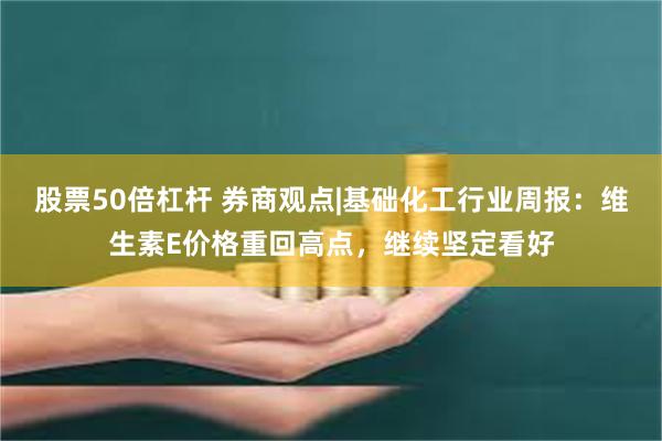 股票50倍杠杆 券商观点|基础化工行业周报：维生素E价格重回高点，继续坚定看好