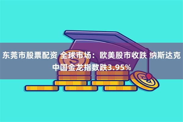 东莞市股票配资 全球市场：欧美股市收跌 纳斯达克中国金龙指数跌3.95%