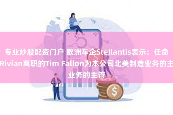 专业炒股配资门户 欧洲车企Stellantis表示：任命从Rivian离职的Tim Fallon为本公司北美制造业务的主管