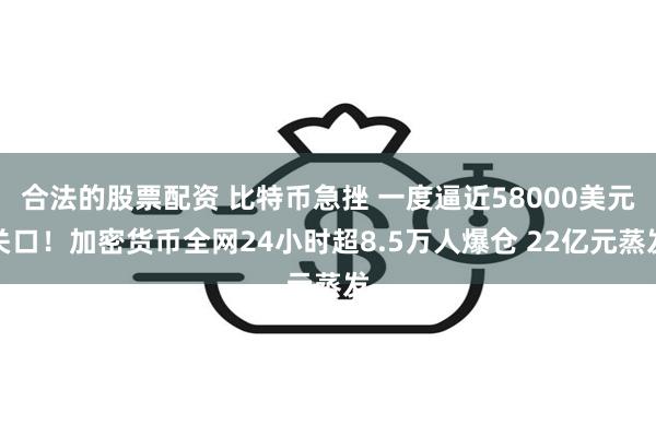 合法的股票配资 比特币急挫 一度逼近58000美元关口！加密货币全网24小时超8.5万人爆仓 22亿元蒸发