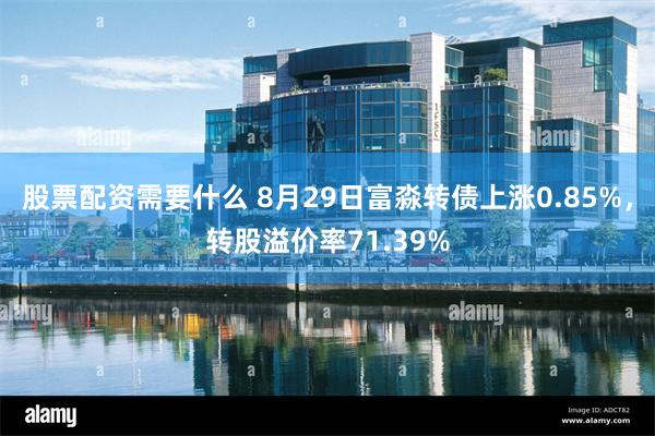 股票配资需要什么 8月29日富淼转债上涨0.85%，转股溢价率71.39%