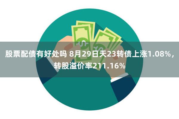 股票配债有好处吗 8月29日天23转债上涨1.08%，转股溢价率211.16%