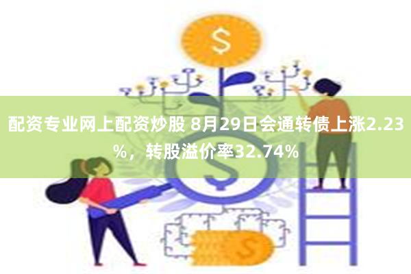 配资专业网上配资炒股 8月29日会通转债上涨2.23%，转股溢价率32.74%