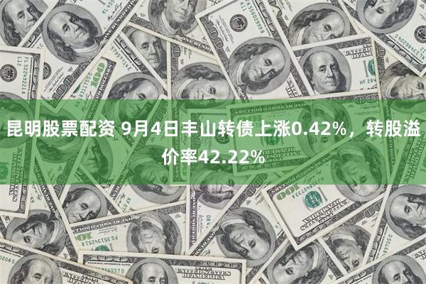 昆明股票配资 9月4日丰山转债上涨0.42%，转股溢价率42.22%