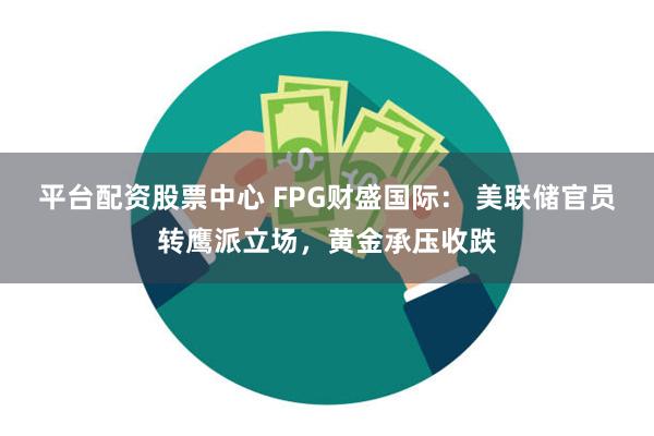 平台配资股票中心 FPG财盛国际： 美联储官员转鹰派立场，黄金承压收跌