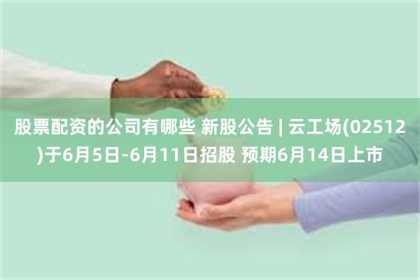 股票配资的公司有哪些 新股公告 | 云工场(02512)于6月5日-6月11日招股 预期6月14日上市