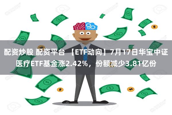 配资炒股 配资平台 【ETF动向】7月17日华宝中证医疗ETF基金涨2.42%，份额减少3.81亿份