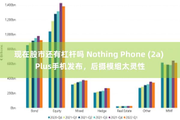 现在股市还有杠杆吗 Nothing Phone (2a) Plus手机发布，后摄模组太灵性