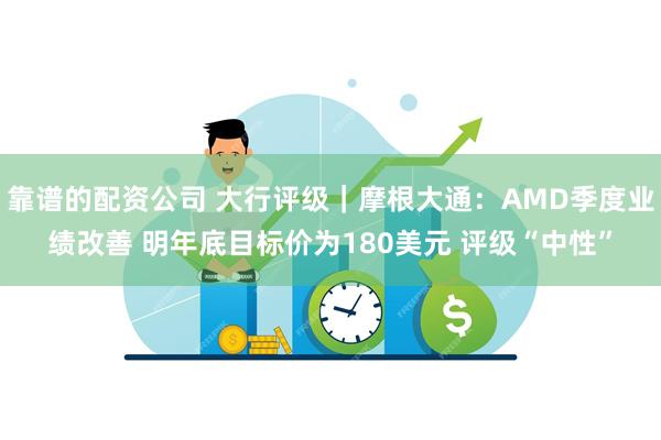 靠谱的配资公司 大行评级｜摩根大通：AMD季度业绩改善 明年底目标价为180美元 评级“中性”